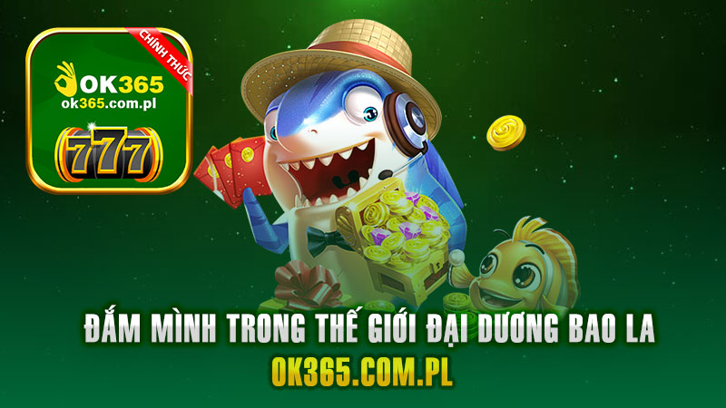 Game bắn cá - đắm mình trong thế giới đại dương bao la cùng Ok365