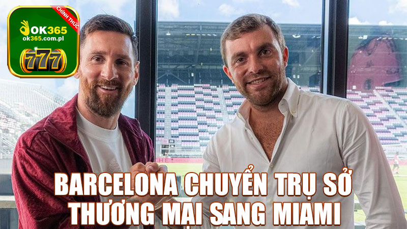Barcelona chuyển trụ sở thương mại sang Miami: Mở rộng tầm ảnh hưởng và đón đầu cơ hội mới